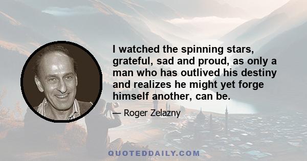 I watched the spinning stars, grateful, sad and proud, as only a man who has outlived his destiny and realizes he might yet forge himself another, can be.