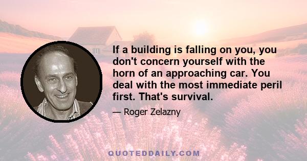 If a building is falling on you, you don't concern yourself with the horn of an approaching car. You deal with the most immediate peril first. That's survival.