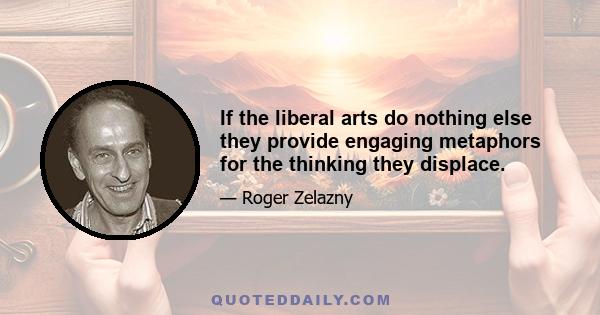 If the liberal arts do nothing else they provide engaging metaphors for the thinking they displace.