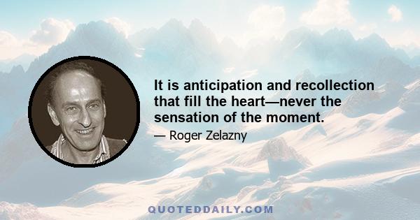 It is anticipation and recollection that fill the heart—never the sensation of the moment.