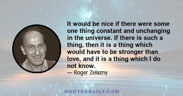 It would be nice if there were some one thing constant and unchanging in the universe. If there is such a thing, then it is a thing which would have to be stronger than love, and it is a thing which I do not know.