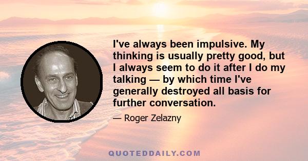 I've always been impulsive. My thinking is usually pretty good, but I always seem to do it after I do my talking — by which time I've generally destroyed all basis for further conversation.