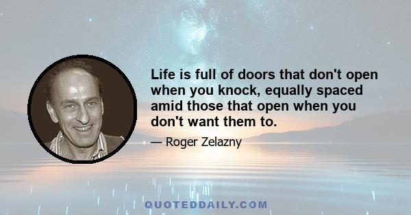 Life is full of doors that don't open when you knock, equally spaced amid those that open when you don't want them to.