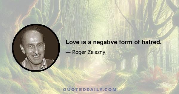 Love is a negative form of hatred.