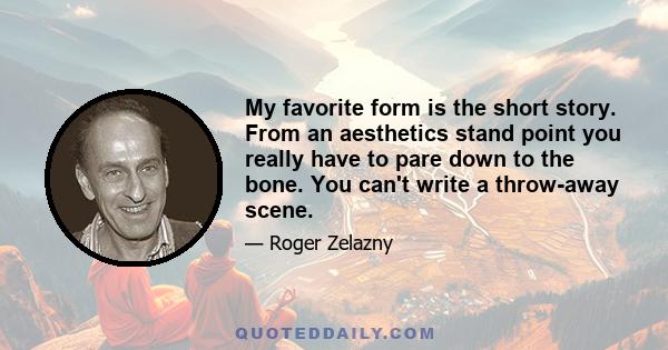 My favorite form is the short story. From an aesthetics stand point you really have to pare down to the bone. You can't write a throw-away scene.