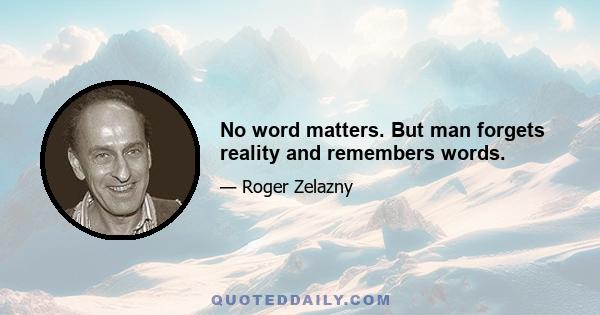 No word matters. But man forgets reality and remembers words.