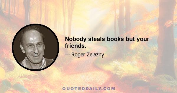 Nobody steals books but your friends.