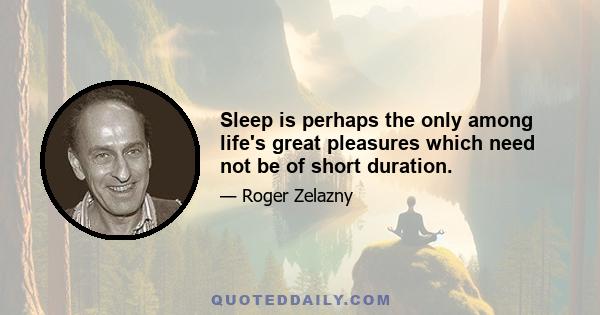 Sleep is perhaps the only among life's great pleasures which need not be of short duration.