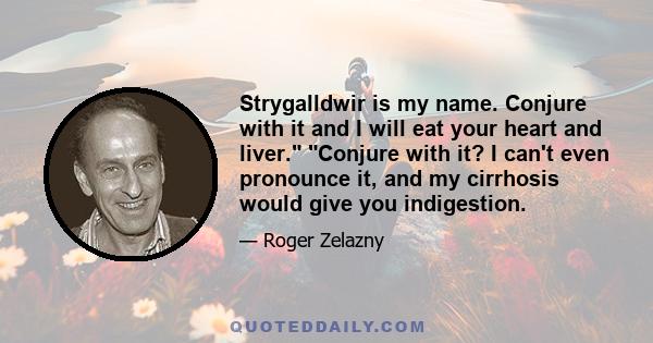 Strygalldwir is my name. Conjure with it and I will eat your heart and liver. Conjure with it? I can't even pronounce it, and my cirrhosis would give you indigestion.