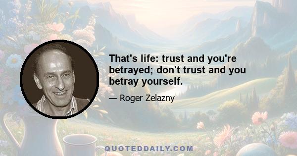 That's life: trust and you're betrayed; don't trust and you betray yourself.