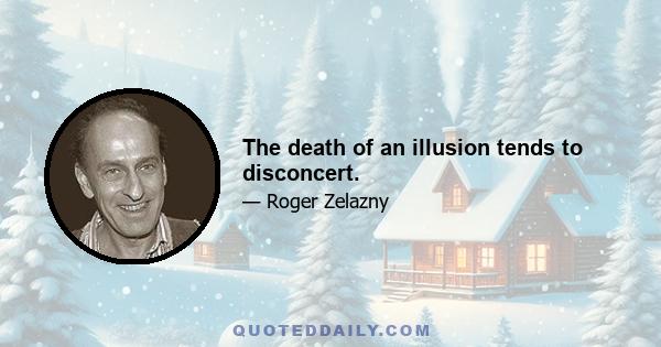 The death of an illusion tends to disconcert.