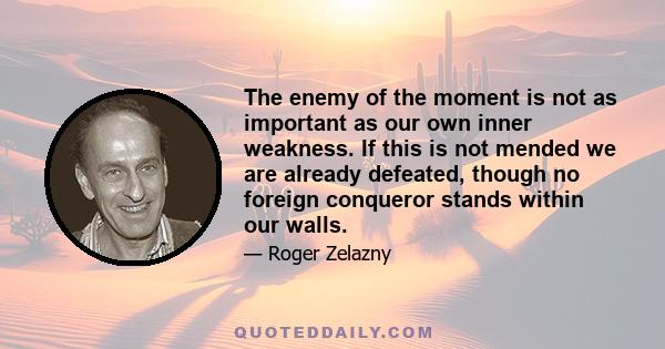 The enemy of the moment is not as important as our own inner weakness. If this is not mended we are already defeated, though no foreign conqueror stands within our walls.