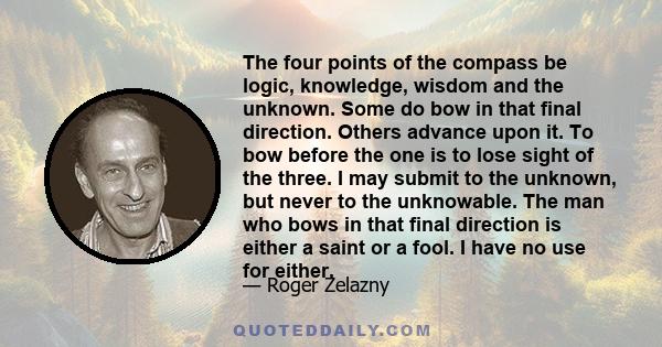 The four points of the compass be logic, knowledge, wisdom and the unknown. Some do bow in that final direction. Others advance upon it. To bow before the one is to lose sight of the three. I may submit to the unknown,