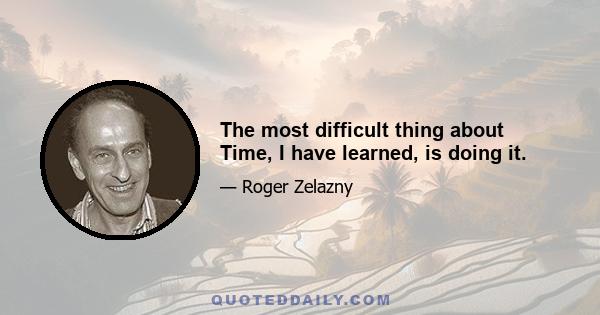 The most difficult thing about Time, I have learned, is doing it.