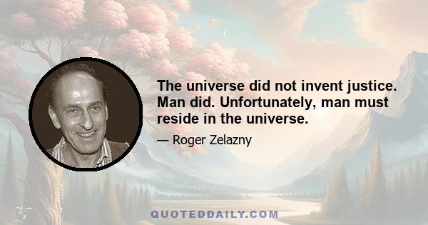 The universe did not invent justice. Man did. Unfortunately, man must reside in the universe.