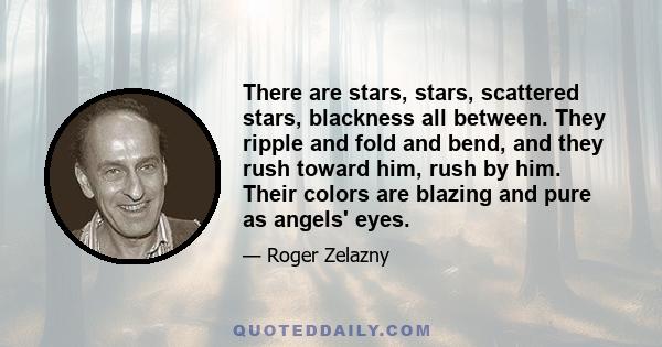 There are stars, stars, scattered stars, blackness all between. They ripple and fold and bend, and they rush toward him, rush by him. Their colors are blazing and pure as angels' eyes.