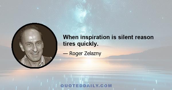 When inspiration is silent reason tires quickly.