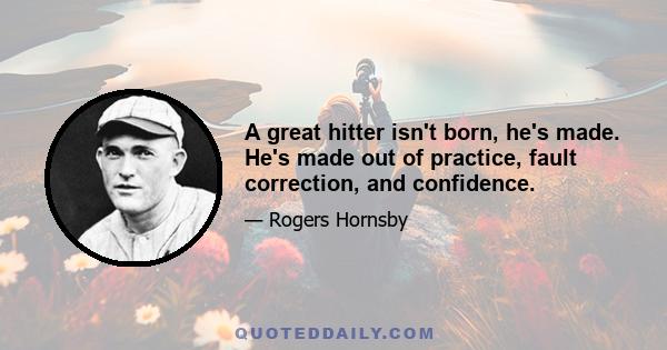 A great hitter isn't born, he's made. He's made out of practice, fault correction, and confidence.