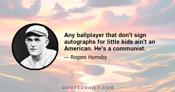 Any ballplayer that don't sign autographs for little kids ain't an American. He's a communist.