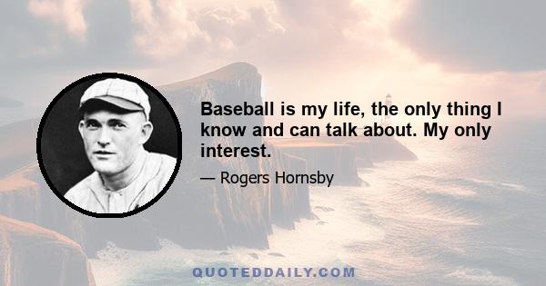 Baseball is my life, the only thing I know and can talk about. My only interest.