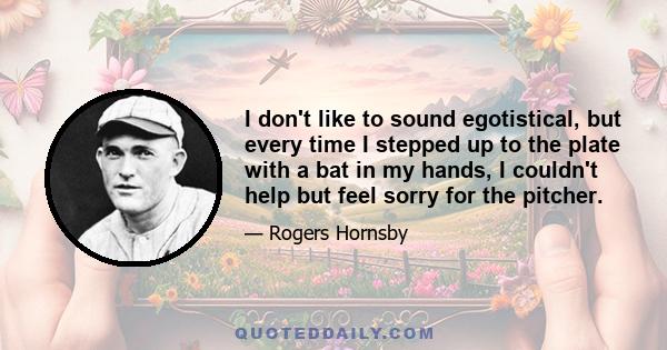 I don't like to sound egotistical, but every time I stepped up to the plate with a bat in my hands, I couldn't help but feel sorry for the pitcher.