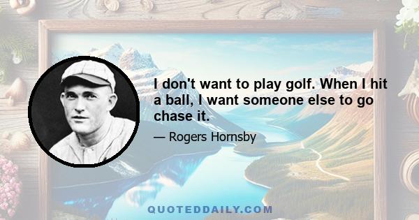 I don't want to play golf. When I hit a ball, I want someone else to go chase it.