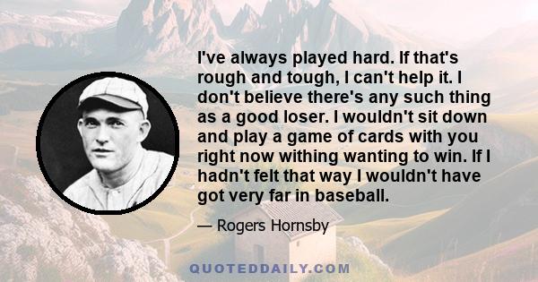 I've always played hard. If that's rough and tough, I can't help it. I don't believe there's any such thing as a good loser. I wouldn't sit down and play a game of cards with you right now withing wanting to win. If I