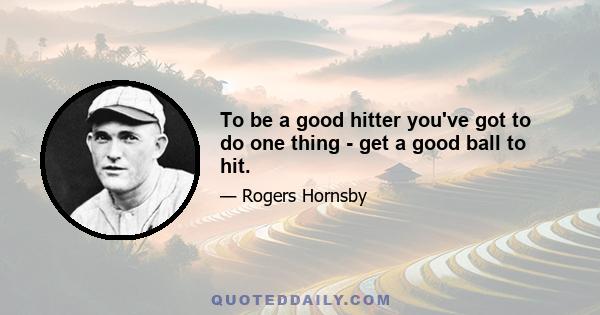 To be a good hitter you've got to do one thing - get a good ball to hit.