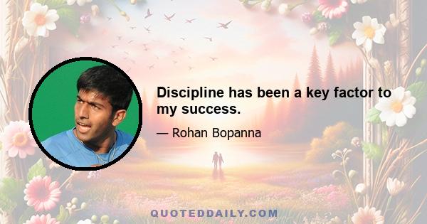 Discipline has been a key factor to my success.