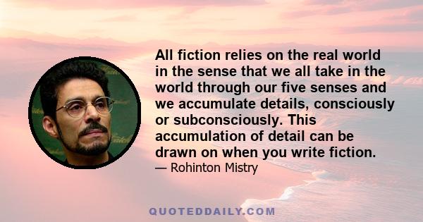 All fiction relies on the real world in the sense that we all take in the world through our five senses and we accumulate details, consciously or subconsciously. This accumulation of detail can be drawn on when you