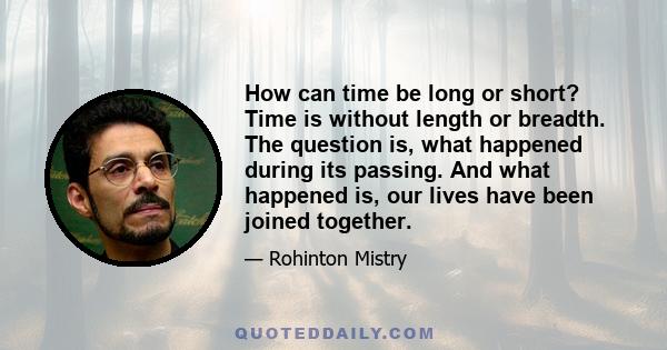 How can time be long or short? Time is without length or breadth. The question is, what happened during its passing. And what happened is, our lives have been joined together.