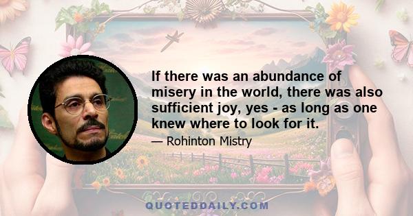 If there was an abundance of misery in the world, there was also sufficient joy, yes - as long as one knew where to look for it.