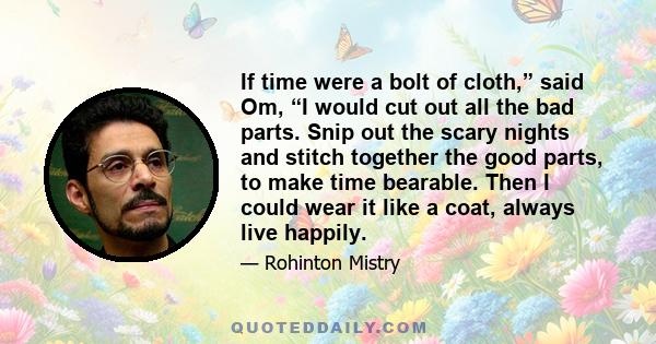 If time were a bolt of cloth,” said Om, “I would cut out all the bad parts. Snip out the scary nights and stitch together the good parts, to make time bearable. Then I could wear it like a coat, always live happily.