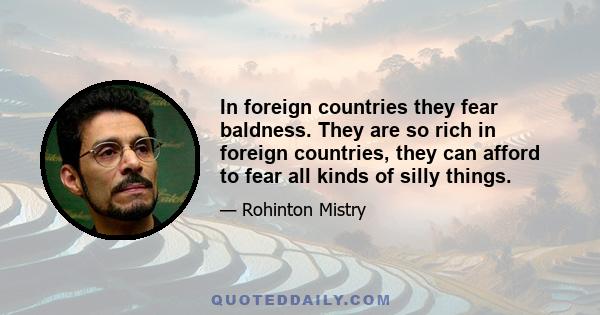 In foreign countries they fear baldness. They are so rich in foreign countries, they can afford to fear all kinds of silly things.