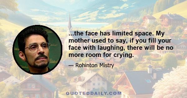 ...the face has limited space. My mother used to say, if you fill your face with laughing, there will be no more room for crying.