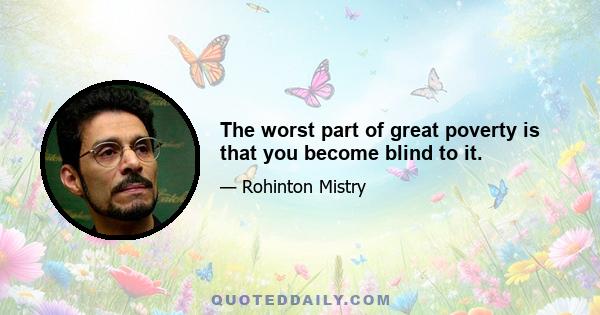 The worst part of great poverty is that you become blind to it.