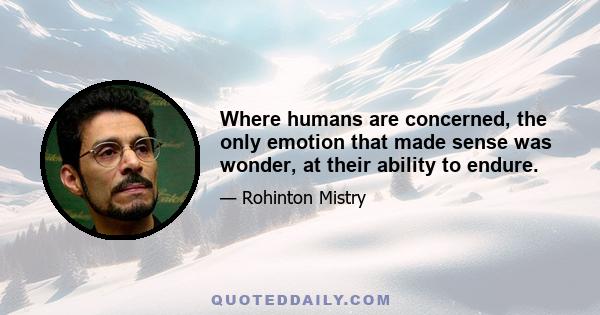 Where humans are concerned, the only emotion that made sense was wonder, at their ability to endure.