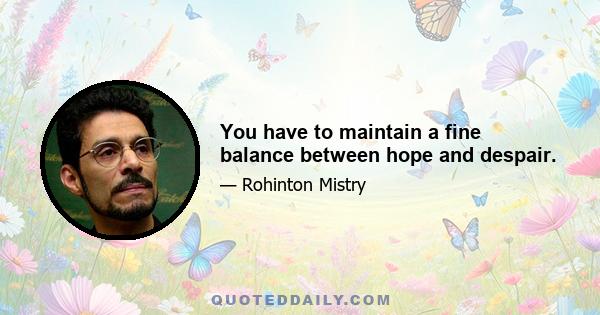 You have to maintain a fine balance between hope and despair.