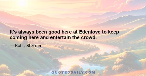 It's always been good here at Edenlove to keep coming here and entertain the crowd.