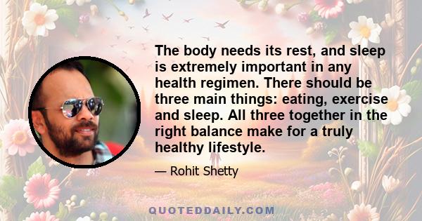 The body needs its rest, and sleep is extremely important in any health regimen. There should be three main things: eating, exercise and sleep. All three together in the right balance make for a truly healthy lifestyle.