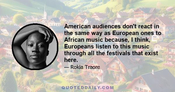 American audiences don't react in the same way as European ones to African music because, I think, Europeans listen to this music through all the festivals that exist here.