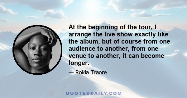 At the beginning of the tour, I arrange the live show exactly like the album, but of course from one audience to another, from one venue to another, it can become longer.