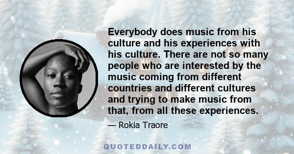 Everybody does music from his culture and his experiences with his culture. There are not so many people who are interested by the music coming from different countries and different cultures and trying to make music