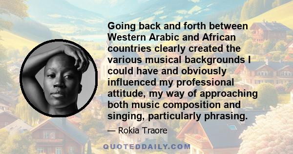 Going back and forth between Western Arabic and African countries clearly created the various musical backgrounds I could have and obviously influenced my professional attitude, my way of approaching both music