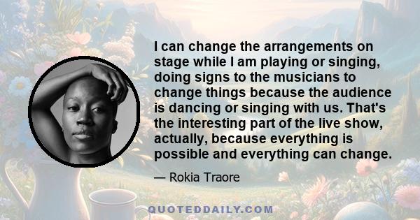 I can change the arrangements on stage while I am playing or singing, doing signs to the musicians to change things because the audience is dancing or singing with us. That's the interesting part of the live show,