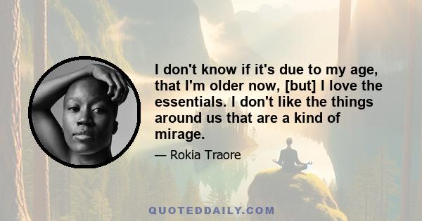 I don't know if it's due to my age, that I'm older now, [but] I love the essentials. I don't like the things around us that are a kind of mirage.