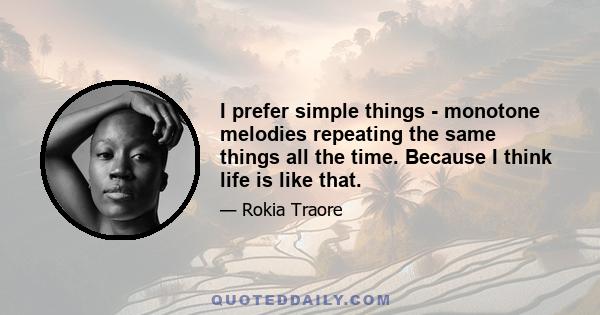 I prefer simple things - monotone melodies repeating the same things all the time. Because I think life is like that.