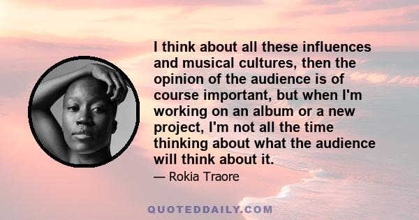 I think about all these influences and musical cultures, then the opinion of the audience is of course important, but when I'm working on an album or a new project, I'm not all the time thinking about what the audience