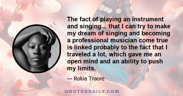 The fact of playing an instrument and singing... that I can try to make my dream of singing and becoming a professional musician come true is linked probably to the fact that I traveled a lot, which gave me an open mind 