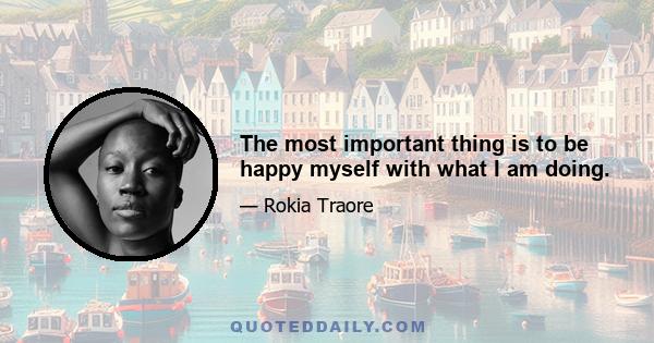 The most important thing is to be happy myself with what I am doing.